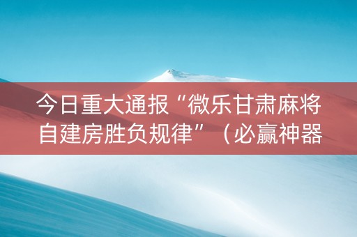 今日重大通报“微乐甘肃麻将自建房胜负规律”（必赢神器辅助器)
