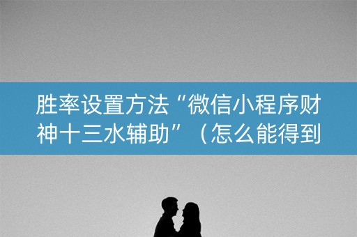 胜率设置方法“微信小程序财神十三水辅助”（怎么能得到好牌)