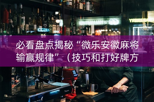 必看盘点揭秘“微乐安徽麻将输赢规律”（技巧和打好牌方法)