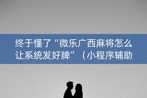 终于懂了“微乐广西麻将怎么让系统发好牌”（小程序辅助软件)