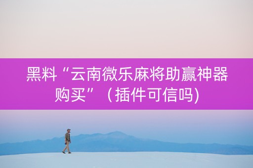 黑料“云南微乐麻将助赢神器购买”（插件可信吗)
