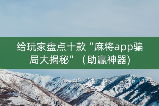 给玩家盘点十款“麻将app骗局大揭秘”（助赢神器)