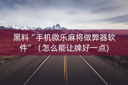 黑料“手机微乐麻将做弊器软件”（怎么能让牌好一点)