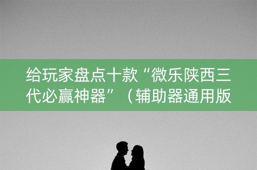 给玩家盘点十款“微乐陕西三代必赢神器”（辅助器通用版)
