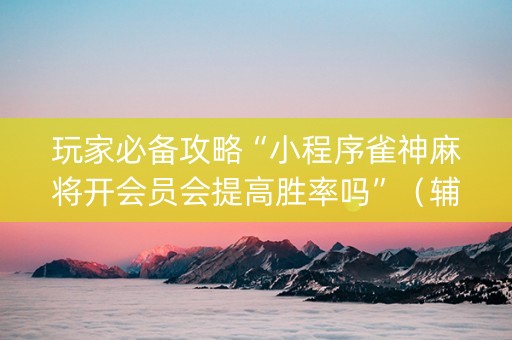 玩家必备攻略“小程序雀神麻将开会员会提高胜率吗”（辅助器通用版)