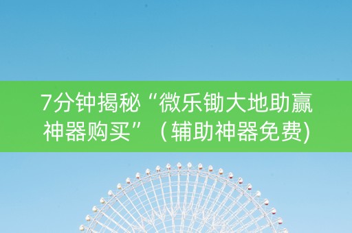 7分钟揭秘“微乐锄大地助赢神器购买”（辅助神器免费)