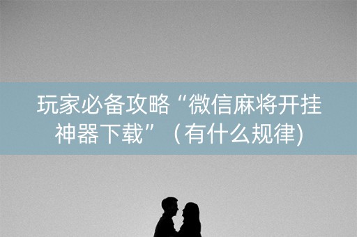 玩家必备攻略“微信麻将开挂神器下载”（有什么规律)