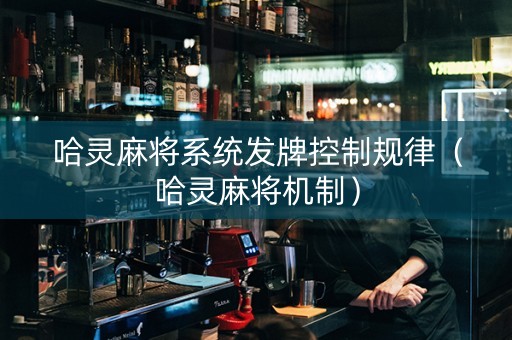 哈灵麻将系统发牌控制规律（哈灵麻将机制）