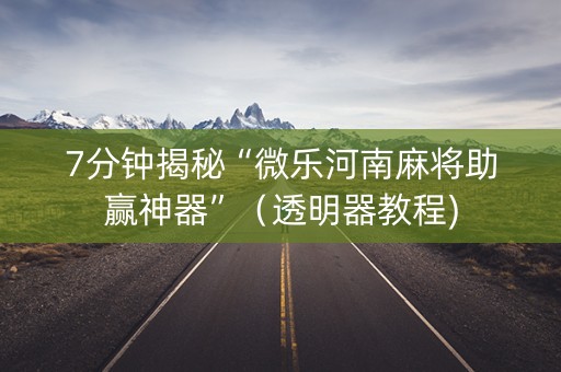 7分钟揭秘“微乐河南麻将助赢神器”（透明器教程)