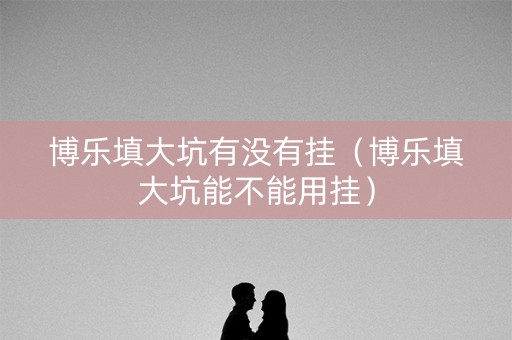 博乐填大坑有没有挂（博乐填大坑能不能用挂）