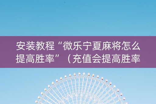 安装教程“微乐宁夏麻将怎么提高胜率”（充值会提高胜率么)