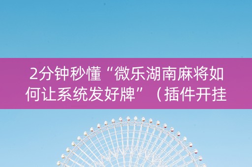 2分钟秒懂“微乐湖南麻将如何让系统发好牌”（插件开挂免费AI)