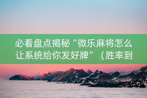 必看盘点揭秘“微乐麻将怎么让系统给你发好牌”（胜率到哪调)