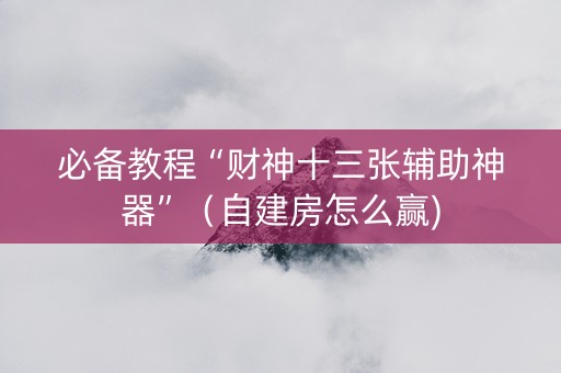 必备教程“财神十三张辅助神器”（自建房怎么赢)