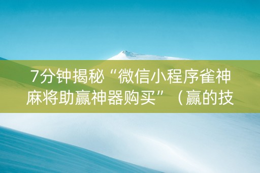 7分钟揭秘“微信小程序雀神麻将助赢神器购买”（赢的技巧规律)
