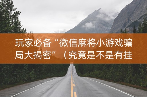 玩家必备“微信麻将小游戏骗局大揭密”（究竟是不是有挂)