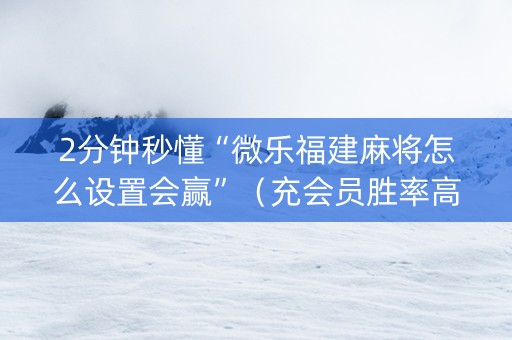 2分钟秒懂“微乐福建麻将怎么设置会赢”（充会员胜率高)