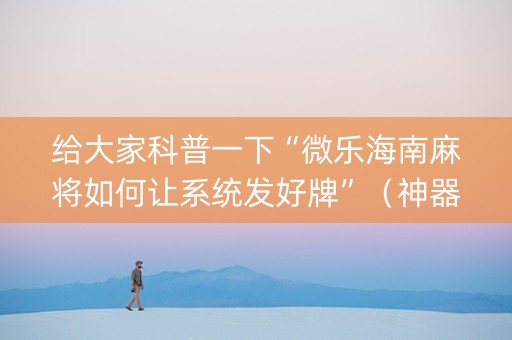 给大家科普一下“微乐海南麻将如何让系统发好牌”（神器最新免费)
