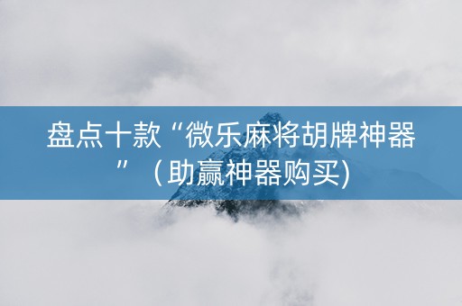 盘点十款“微乐麻将胡牌神器”（助赢神器购买)