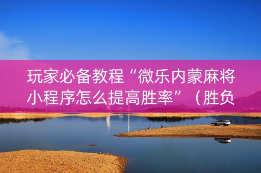 玩家必备教程“微乐内蒙麻将小程序怎么提高胜率”（胜负规律拿好牌)