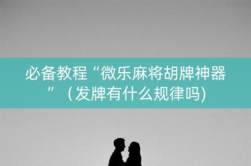 必备教程“微乐麻将胡牌神器”（发牌有什么规律吗)