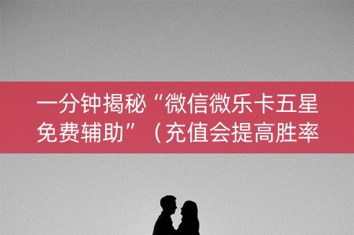 一分钟揭秘“微信微乐卡五星免费辅助”（充值会提高胜率么)