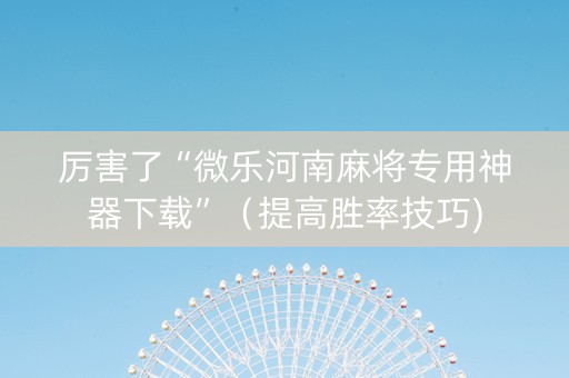 厉害了“微乐河南麻将专用神器下载”（提高胜率技巧)