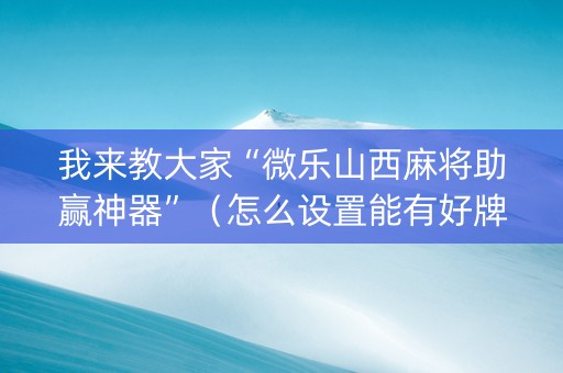 我来教大家“微乐山西麻将助赢神器”（怎么设置能有好牌)