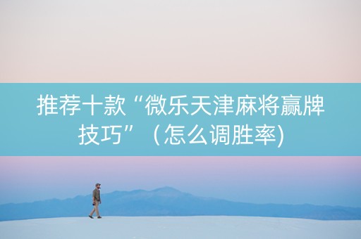 推荐十款“微乐天津麻将赢牌技巧”（怎么调胜率)