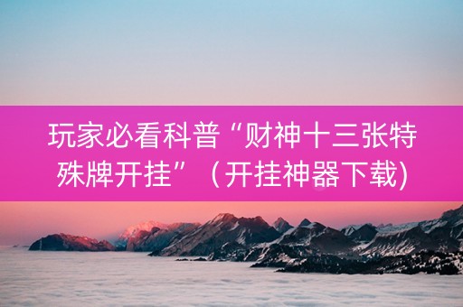 玩家必看科普“财神十三张特殊牌开挂”（开挂神器下载)