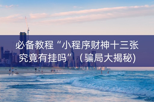 必备教程“小程序财神十三张究竟有挂吗”（骗局大揭秘)