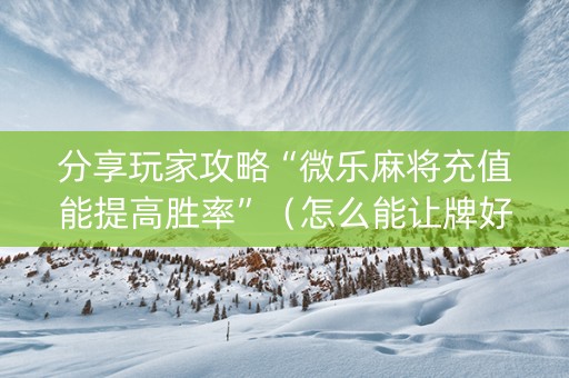 分享玩家攻略“微乐麻将充值能提高胜率”（怎么能让牌好一点)