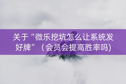关于“微乐挖坑怎么让系统发好牌”（会员会提高胜率吗)
