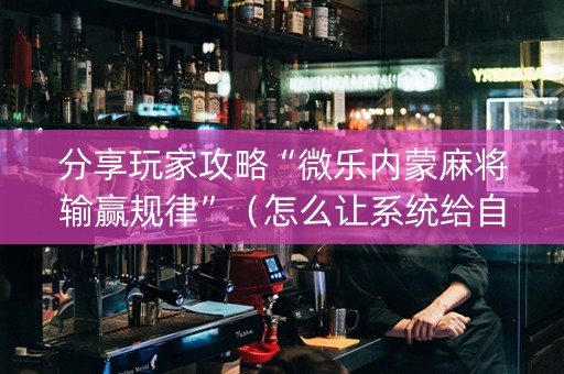 分享玩家攻略“微乐内蒙麻将输赢规律”（怎么让系统给自己好牌)