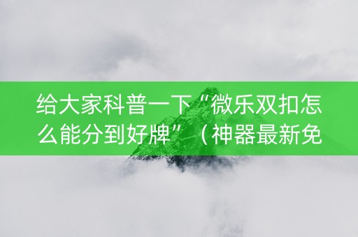 给大家科普一下“微乐双扣怎么能分到好牌”（神器最新免费)