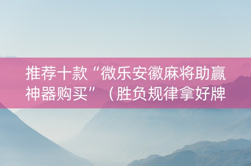 推荐十款“微乐安徽麻将助赢神器购买”（胜负规律拿好牌)