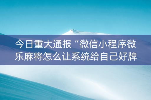 今日重大通报“微信小程序微乐麻将怎么让系统给自己好牌”（如何提高胜率)