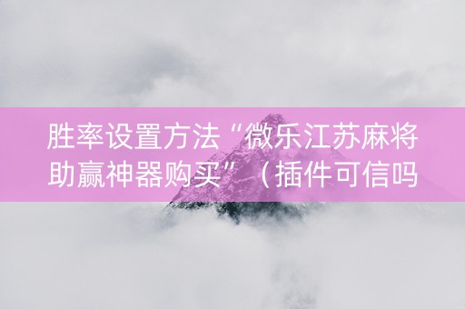 胜率设置方法“微乐江苏麻将助赢神器购买”（插件可信吗)