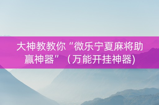 大神教教你“微乐宁夏麻将助赢神器”（万能开挂神器)