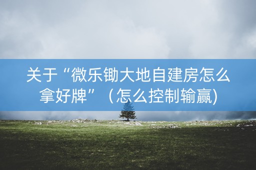 关于“微乐锄大地自建房怎么拿好牌”（怎么控制输赢)