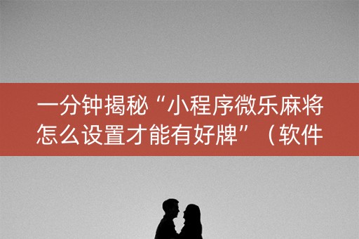 一分钟揭秘“小程序微乐麻将怎么设置才能有好牌”（软件出售)