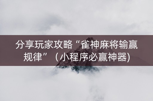 分享玩家攻略“雀神麻将输赢规律”（小程序必赢神器)