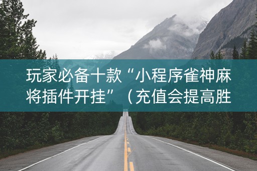 玩家必备十款“小程序雀神麻将插件开挂”（充值会提高胜率么)