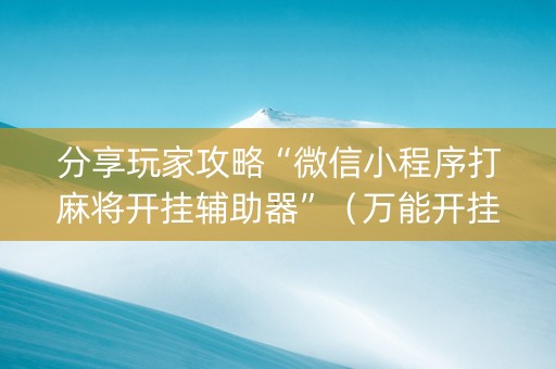 分享玩家攻略“微信小程序打麻将开挂辅助器”（万能开挂神器)