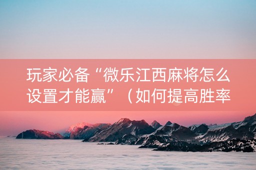 玩家必备“微乐江西麻将怎么设置才能赢”（如何提高胜率)