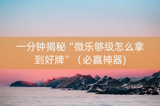 一分钟揭秘“微乐够级怎么拿到好牌”（必赢神器)