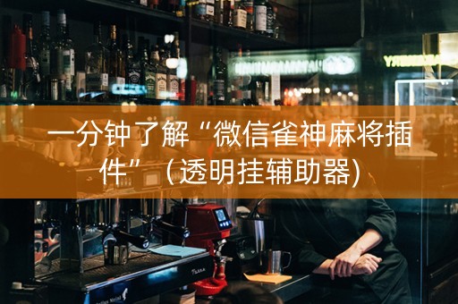 一分钟了解“微信雀神麻将插件”（透明挂辅助器)
