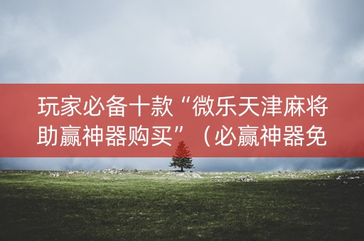 玩家必备十款“微乐天津麻将助赢神器购买”（必赢神器免费安装)
