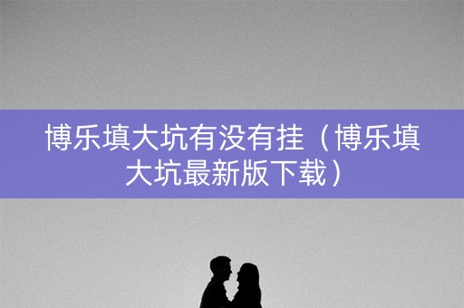 博乐填大坑有没有挂（博乐填大坑最新版下载）