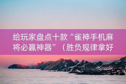 给玩家盘点十款“雀神手机麻将必赢神器”（胜负规律拿好牌)